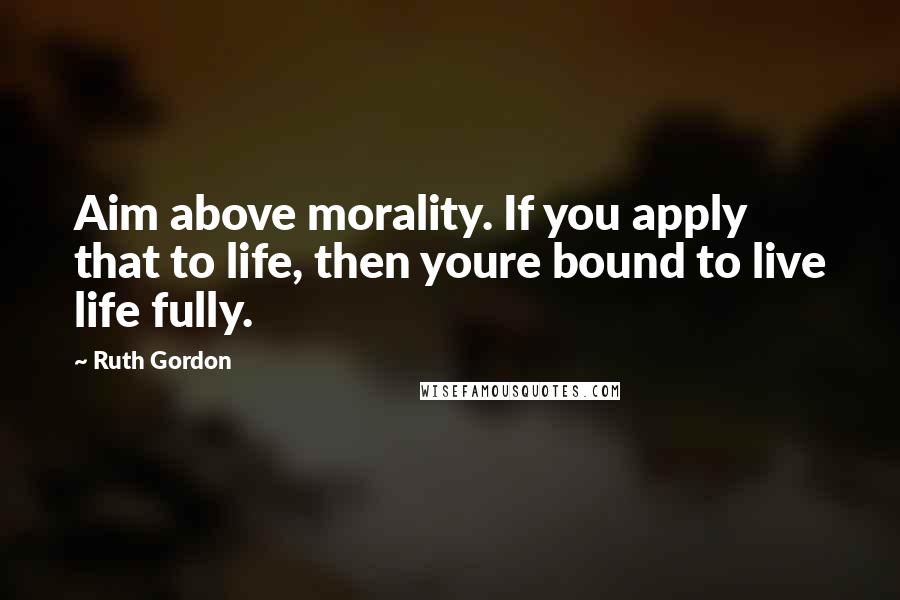 Ruth Gordon Quotes: Aim above morality. If you apply that to life, then youre bound to live life fully.