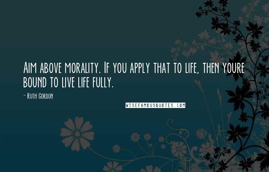 Ruth Gordon Quotes: Aim above morality. If you apply that to life, then youre bound to live life fully.