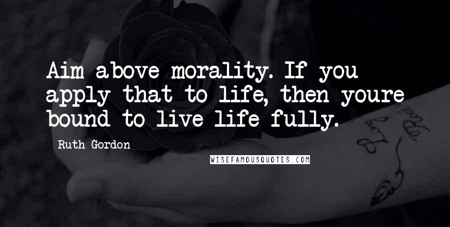 Ruth Gordon Quotes: Aim above morality. If you apply that to life, then youre bound to live life fully.
