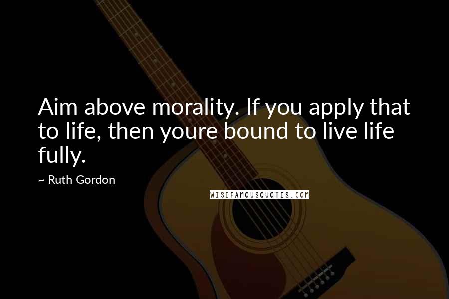 Ruth Gordon Quotes: Aim above morality. If you apply that to life, then youre bound to live life fully.