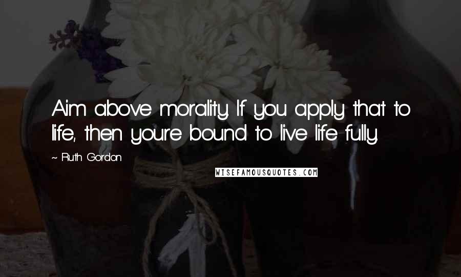 Ruth Gordon Quotes: Aim above morality. If you apply that to life, then youre bound to live life fully.