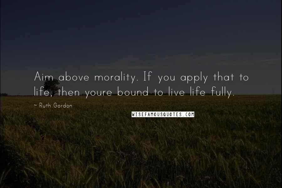 Ruth Gordon Quotes: Aim above morality. If you apply that to life, then youre bound to live life fully.