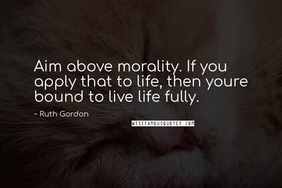 Ruth Gordon Quotes: Aim above morality. If you apply that to life, then youre bound to live life fully.