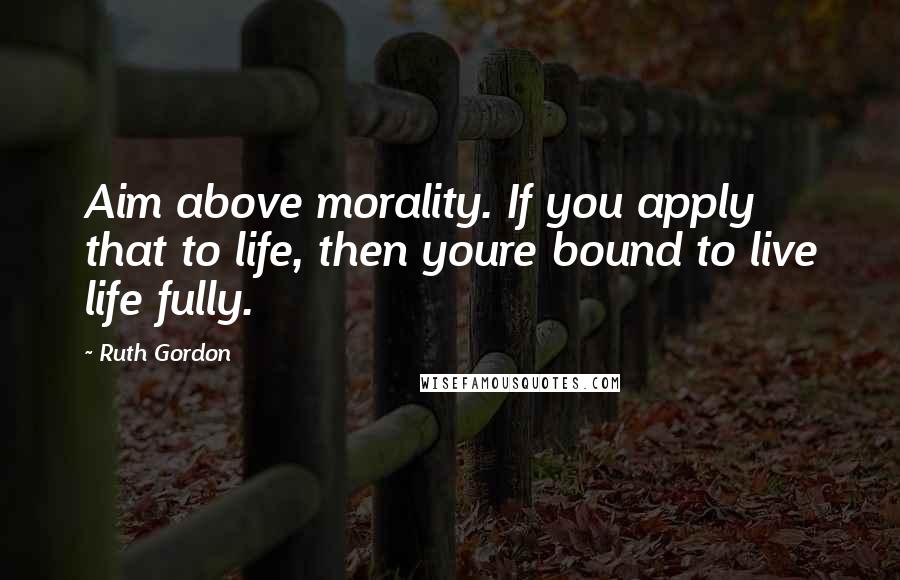 Ruth Gordon Quotes: Aim above morality. If you apply that to life, then youre bound to live life fully.