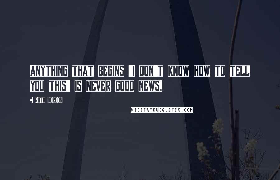 Ruth Gordon Quotes: Anything that begins 'I don't know how to tell you this' is never good news.