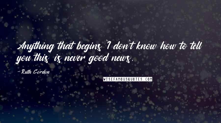 Ruth Gordon Quotes: Anything that begins 'I don't know how to tell you this' is never good news.