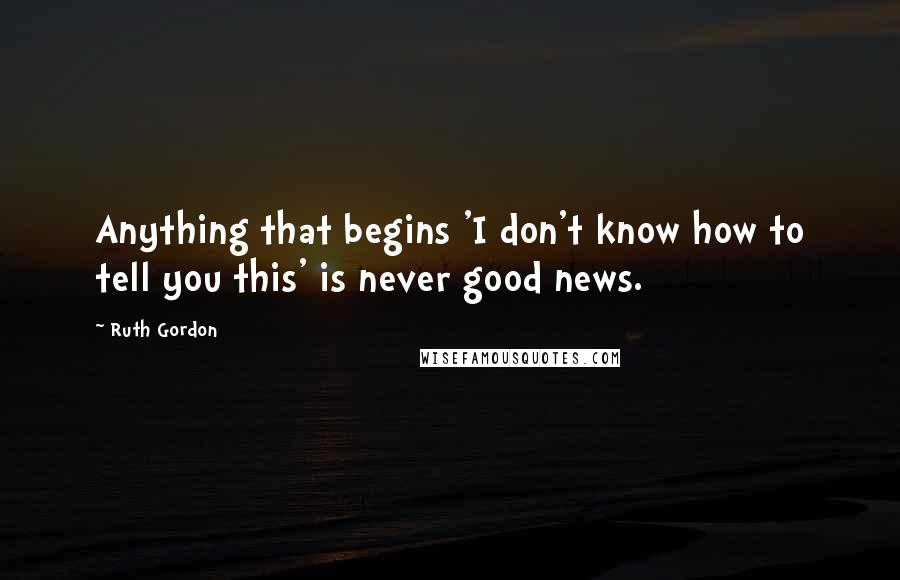 Ruth Gordon Quotes: Anything that begins 'I don't know how to tell you this' is never good news.