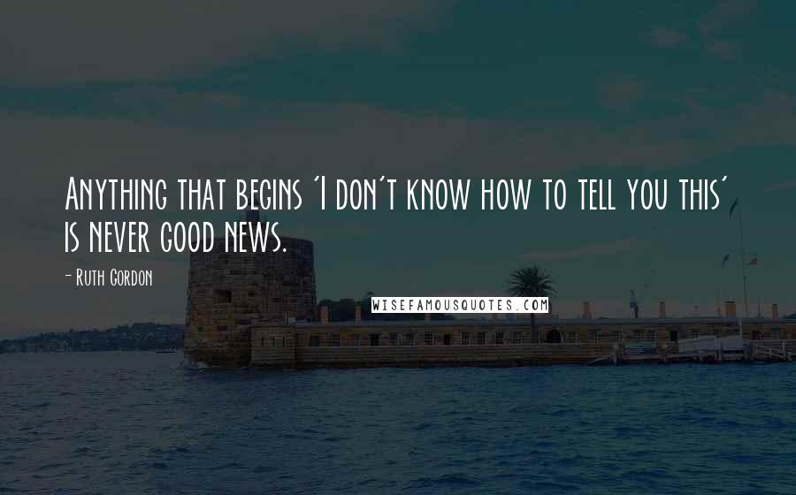 Ruth Gordon Quotes: Anything that begins 'I don't know how to tell you this' is never good news.