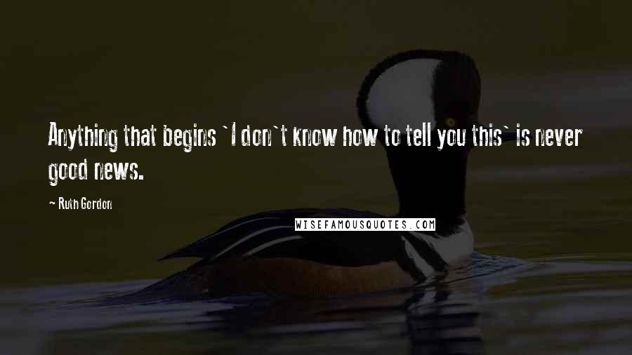 Ruth Gordon Quotes: Anything that begins 'I don't know how to tell you this' is never good news.