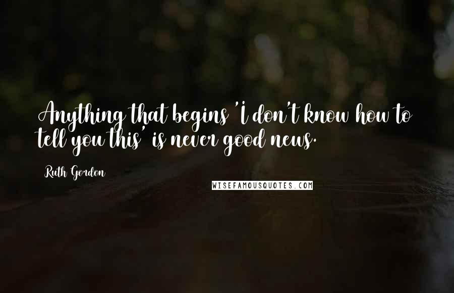 Ruth Gordon Quotes: Anything that begins 'I don't know how to tell you this' is never good news.