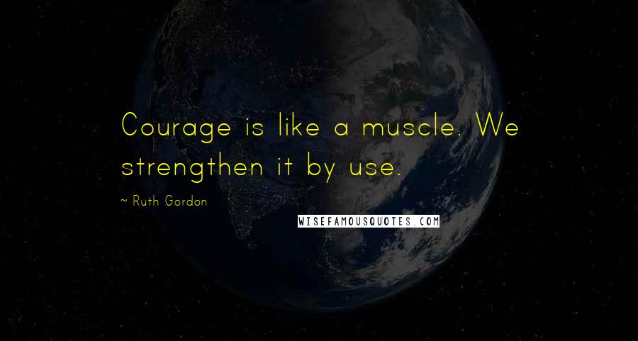 Ruth Gordon Quotes: Courage is like a muscle. We strengthen it by use.