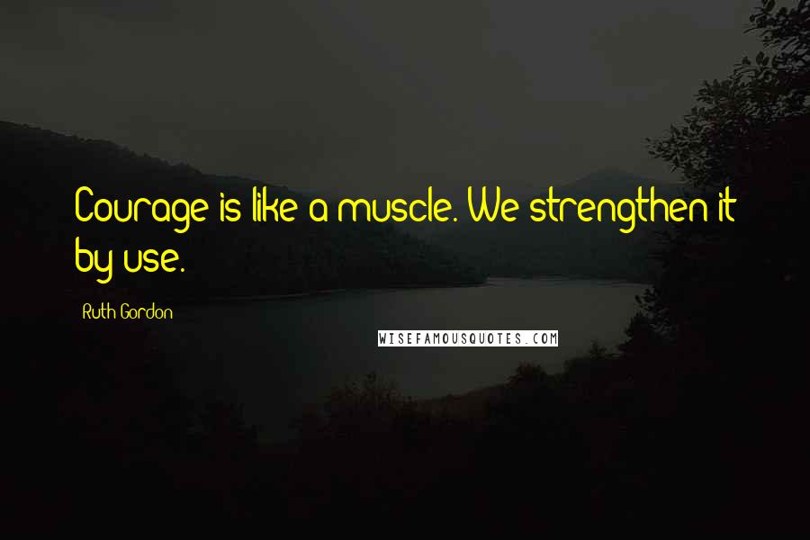 Ruth Gordon Quotes: Courage is like a muscle. We strengthen it by use.