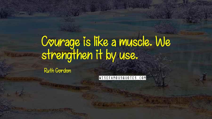 Ruth Gordon Quotes: Courage is like a muscle. We strengthen it by use.