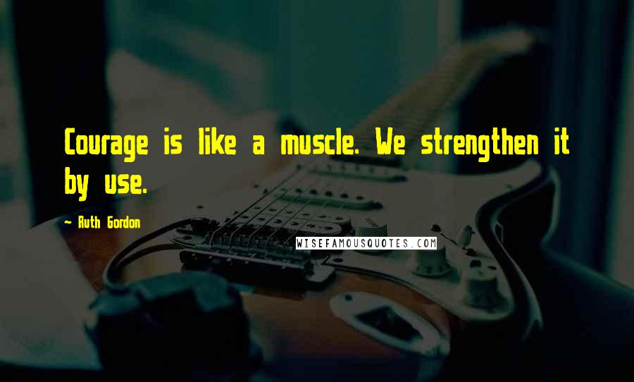 Ruth Gordon Quotes: Courage is like a muscle. We strengthen it by use.