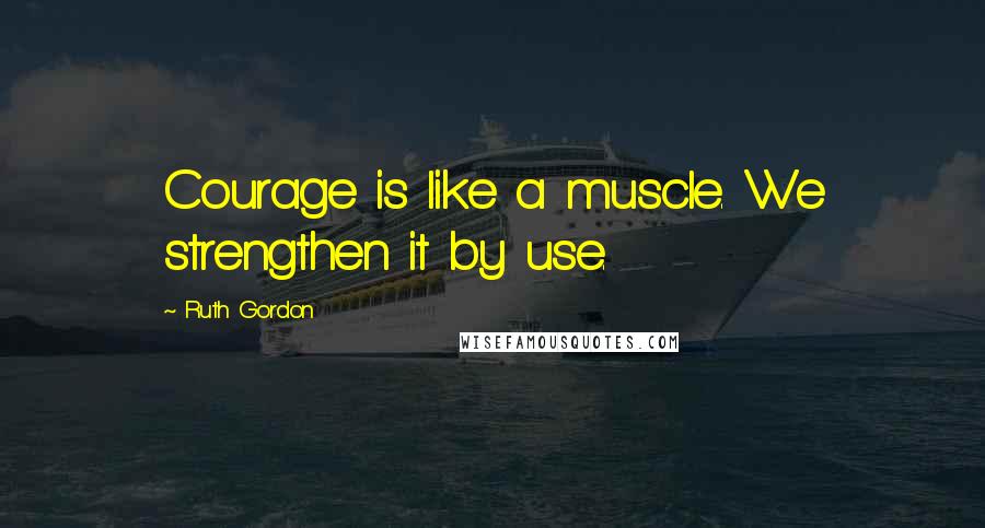 Ruth Gordon Quotes: Courage is like a muscle. We strengthen it by use.