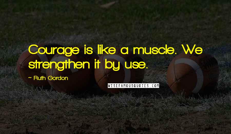 Ruth Gordon Quotes: Courage is like a muscle. We strengthen it by use.