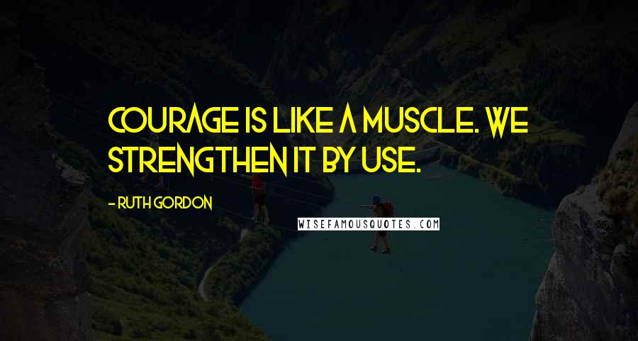 Ruth Gordon Quotes: Courage is like a muscle. We strengthen it by use.