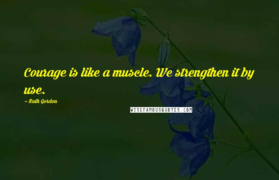 Ruth Gordon Quotes: Courage is like a muscle. We strengthen it by use.