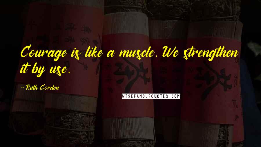 Ruth Gordon Quotes: Courage is like a muscle. We strengthen it by use.