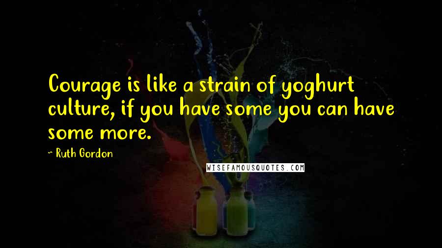 Ruth Gordon Quotes: Courage is like a strain of yoghurt culture, if you have some you can have some more.