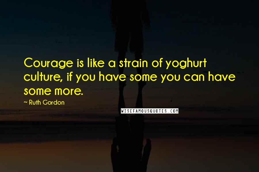 Ruth Gordon Quotes: Courage is like a strain of yoghurt culture, if you have some you can have some more.