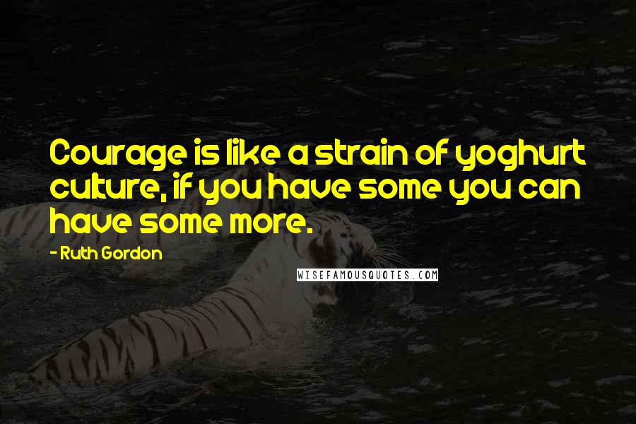 Ruth Gordon Quotes: Courage is like a strain of yoghurt culture, if you have some you can have some more.