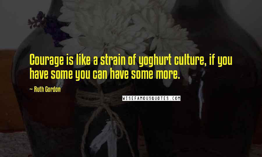 Ruth Gordon Quotes: Courage is like a strain of yoghurt culture, if you have some you can have some more.