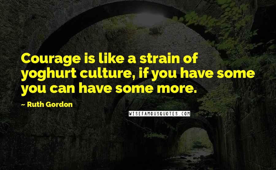 Ruth Gordon Quotes: Courage is like a strain of yoghurt culture, if you have some you can have some more.