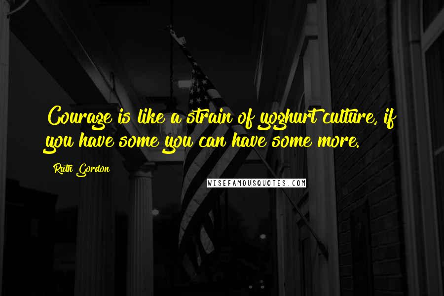 Ruth Gordon Quotes: Courage is like a strain of yoghurt culture, if you have some you can have some more.