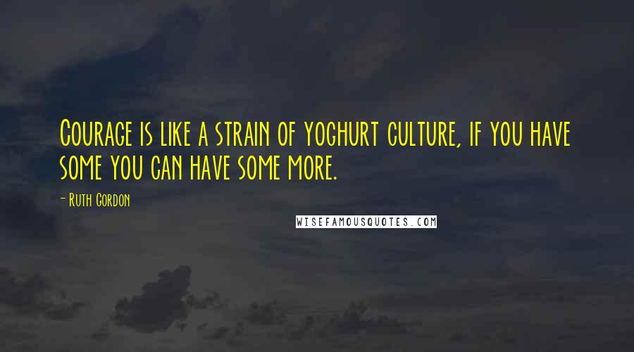 Ruth Gordon Quotes: Courage is like a strain of yoghurt culture, if you have some you can have some more.
