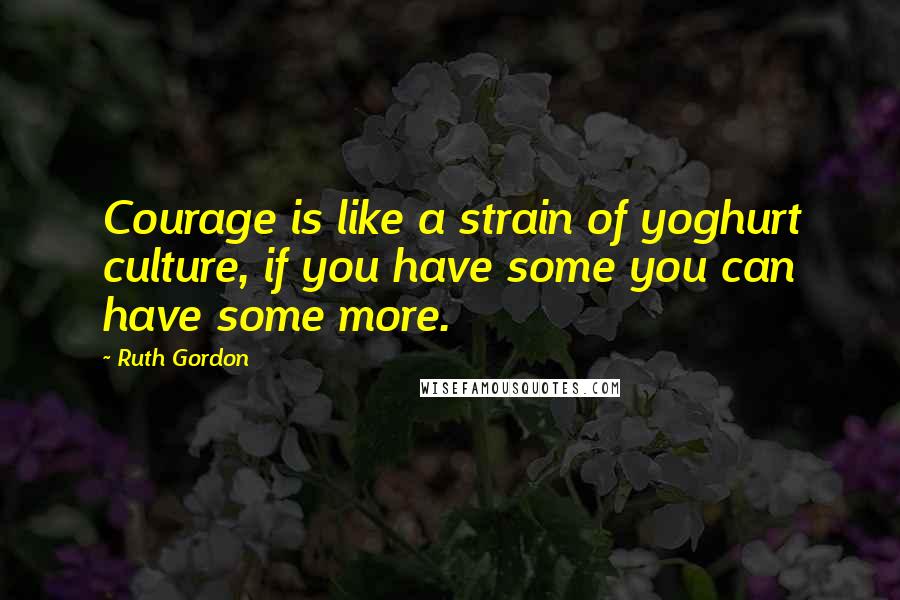 Ruth Gordon Quotes: Courage is like a strain of yoghurt culture, if you have some you can have some more.