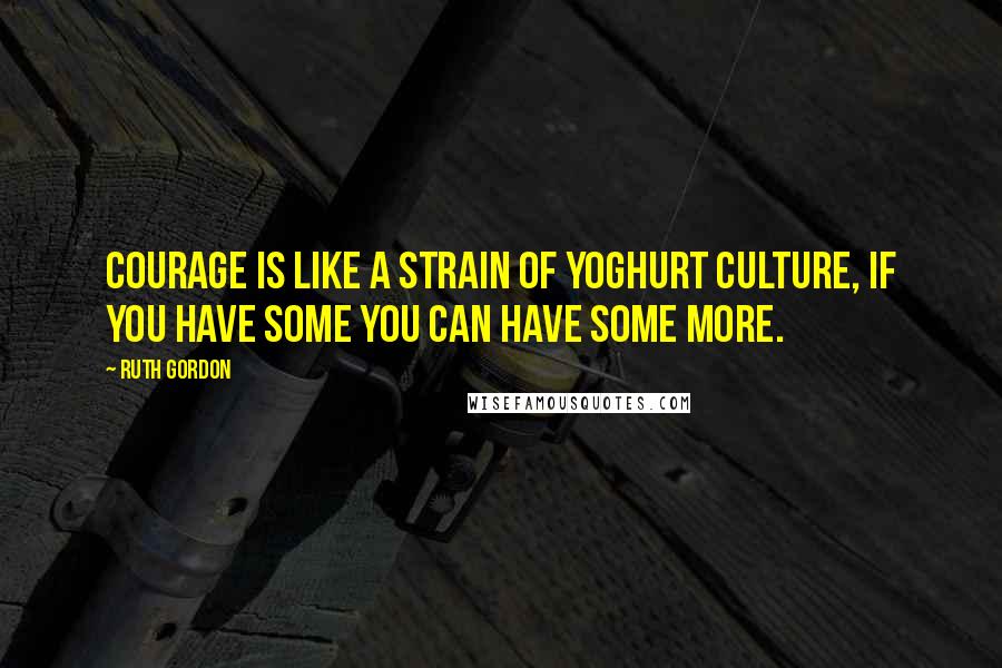 Ruth Gordon Quotes: Courage is like a strain of yoghurt culture, if you have some you can have some more.
