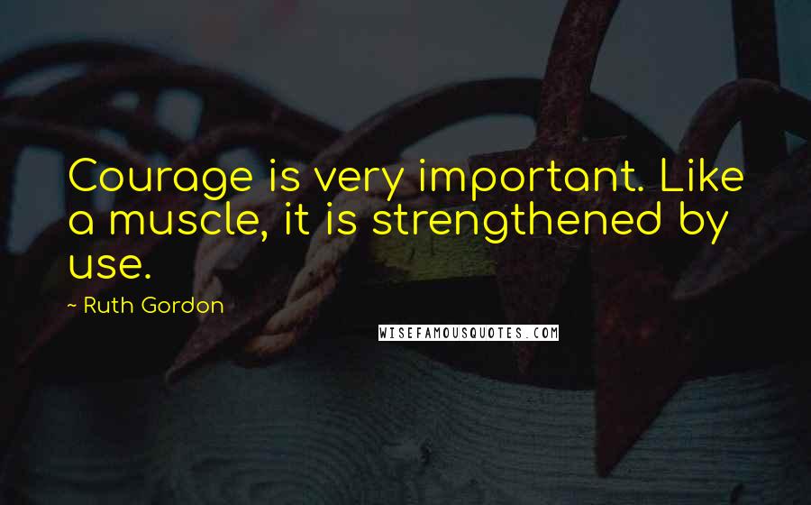 Ruth Gordon Quotes: Courage is very important. Like a muscle, it is strengthened by use.