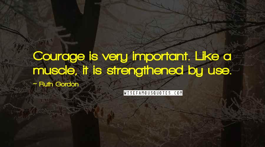 Ruth Gordon Quotes: Courage is very important. Like a muscle, it is strengthened by use.