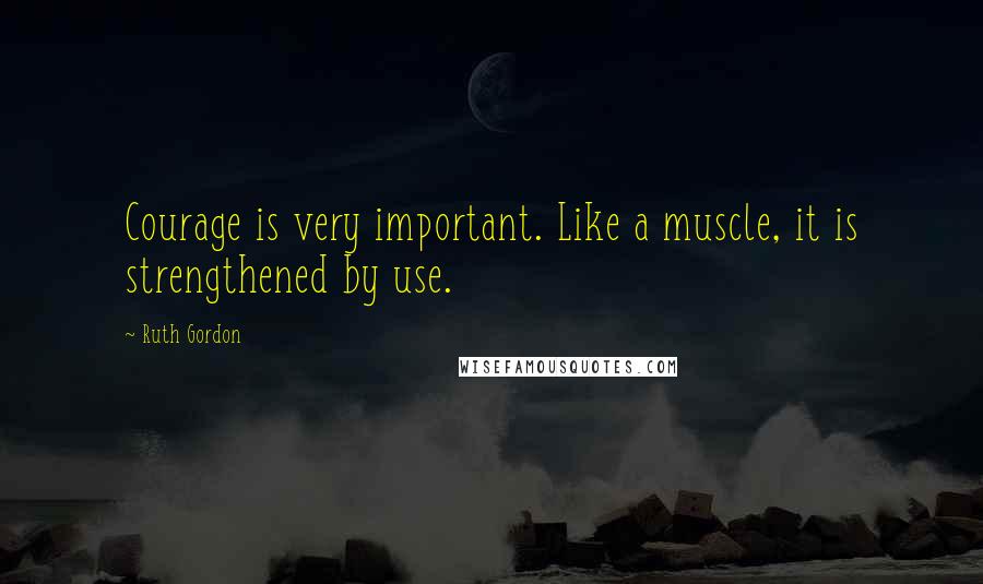 Ruth Gordon Quotes: Courage is very important. Like a muscle, it is strengthened by use.