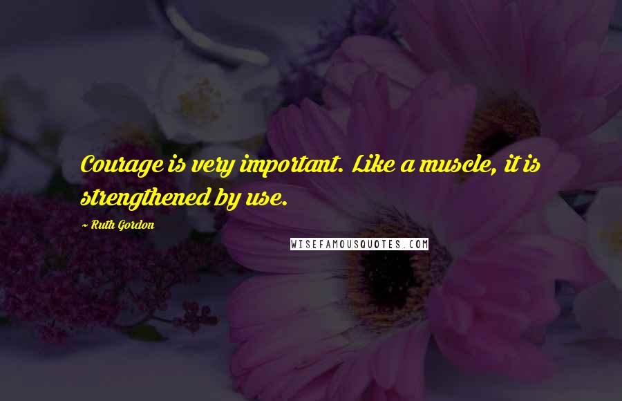 Ruth Gordon Quotes: Courage is very important. Like a muscle, it is strengthened by use.