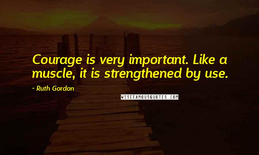 Ruth Gordon Quotes: Courage is very important. Like a muscle, it is strengthened by use.