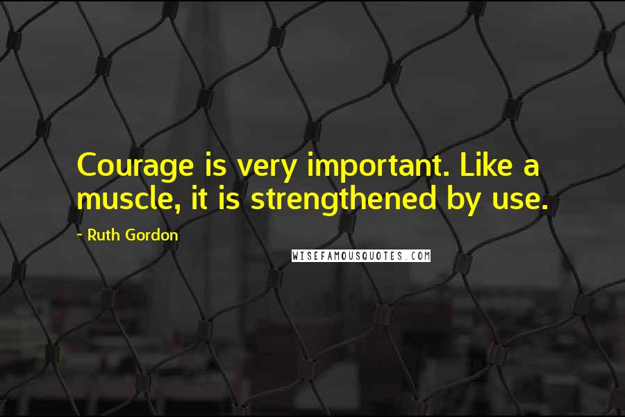 Ruth Gordon Quotes: Courage is very important. Like a muscle, it is strengthened by use.