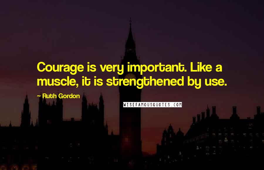 Ruth Gordon Quotes: Courage is very important. Like a muscle, it is strengthened by use.