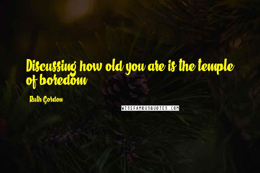 Ruth Gordon Quotes: Discussing how old you are is the temple of boredom.