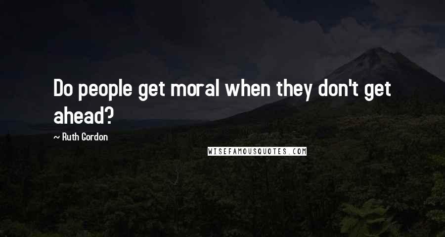 Ruth Gordon Quotes: Do people get moral when they don't get ahead?