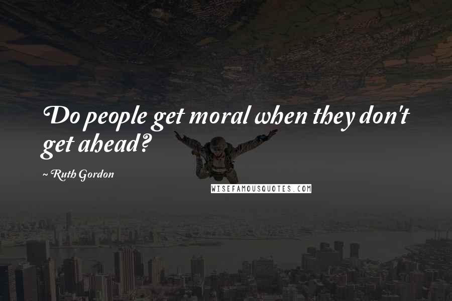Ruth Gordon Quotes: Do people get moral when they don't get ahead?