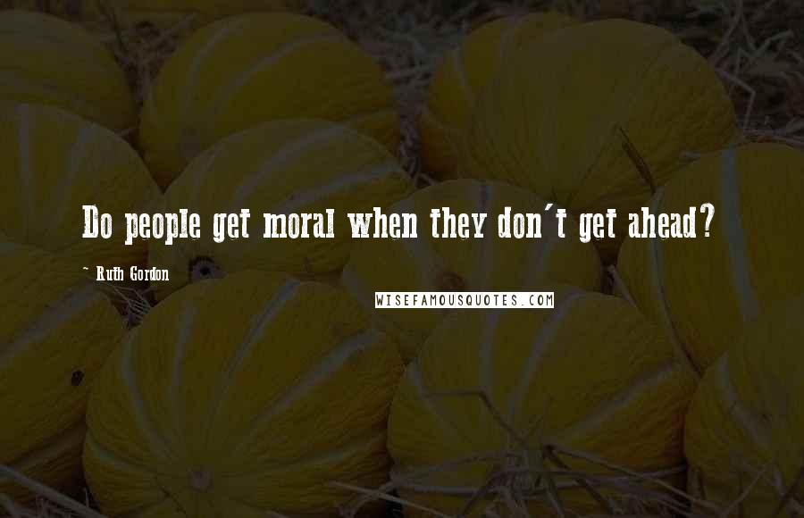 Ruth Gordon Quotes: Do people get moral when they don't get ahead?