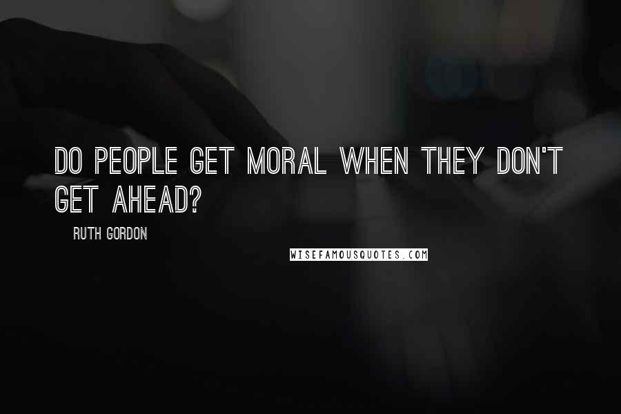 Ruth Gordon Quotes: Do people get moral when they don't get ahead?