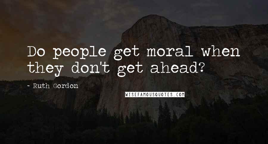 Ruth Gordon Quotes: Do people get moral when they don't get ahead?