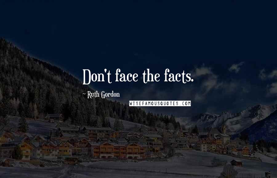 Ruth Gordon Quotes: Don't face the facts.