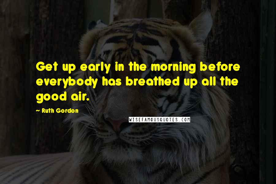 Ruth Gordon Quotes: Get up early in the morning before everybody has breathed up all the good air.