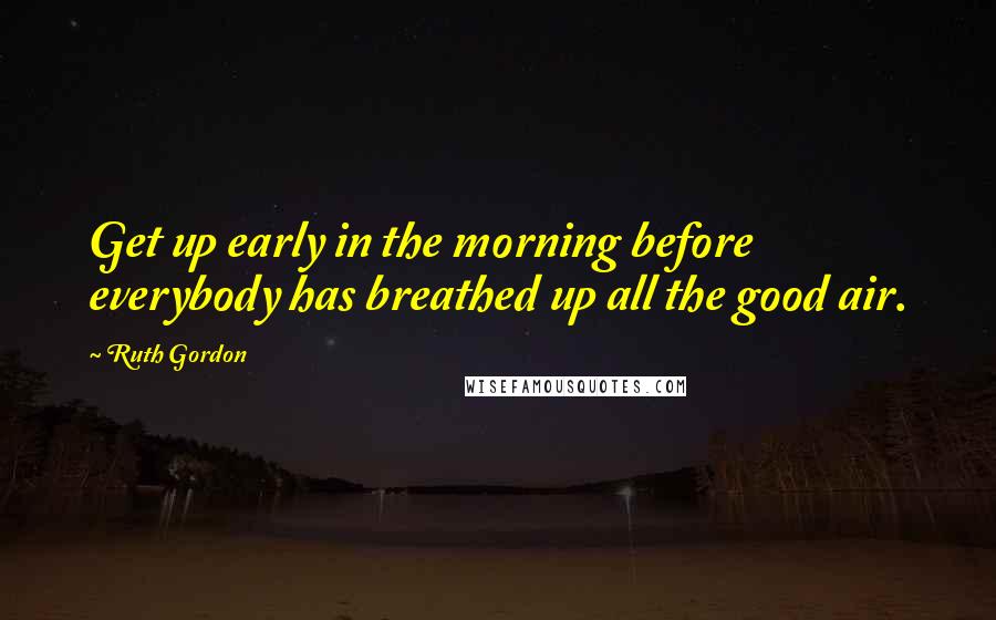 Ruth Gordon Quotes: Get up early in the morning before everybody has breathed up all the good air.