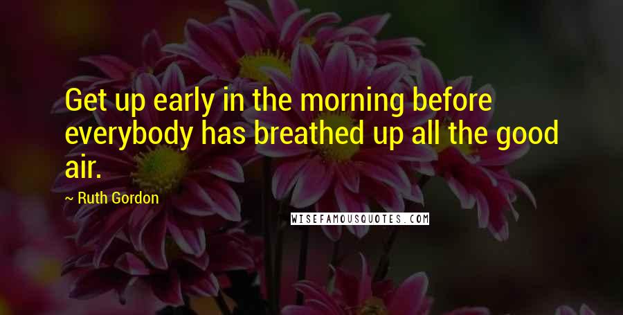 Ruth Gordon Quotes: Get up early in the morning before everybody has breathed up all the good air.