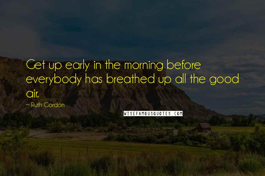 Ruth Gordon Quotes: Get up early in the morning before everybody has breathed up all the good air.